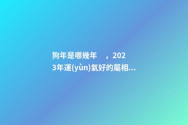 狗年是哪幾年，2023年運(yùn)氣好的屬相!